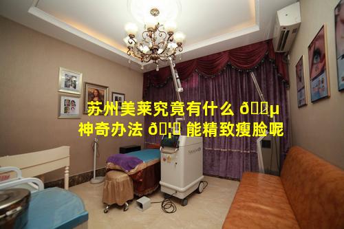 苏州美莱究竟有什么 🐵 神奇办法 🦆 能精致瘦脸呢